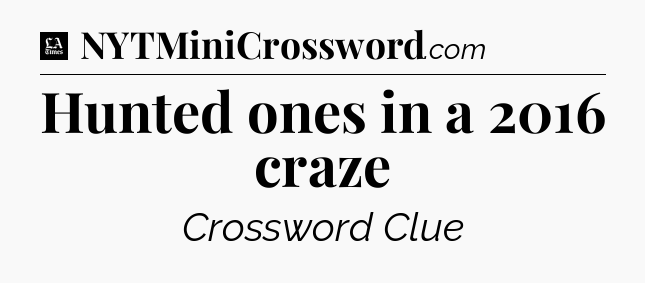 Hunted ones in a 2016 craze - LA Times Crossword