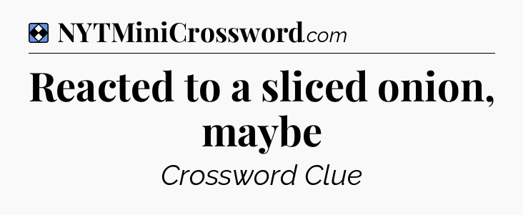 Solution: Reacted to a sliced onion, maybe - NYT Mini Crossword