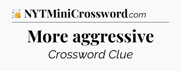 More aggressive - 7 Little Words