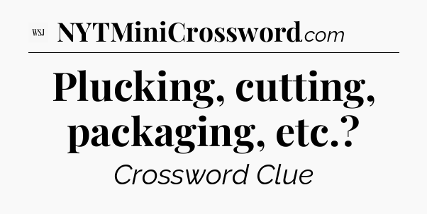 Plucking, cutting, packaging, etc - WSJ Crossword
