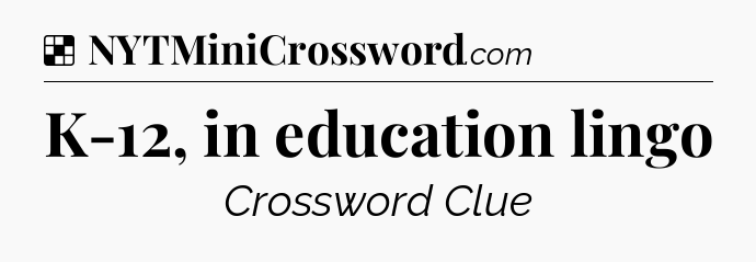 Solution: K-12, in education lingo - NYT Crossword