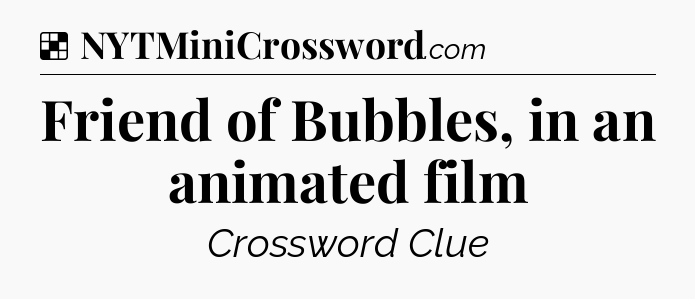 Solution: Friend of Bubbles, in an animated film - NYT Crossword