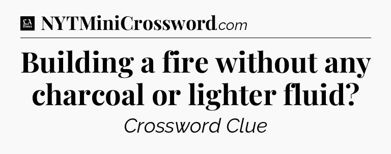 Building a fire without any charcoal or lighter fluid - LA Times Crossword