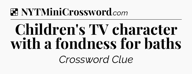 Solution: Children's TV character with a fondness for baths - NYT Crossword