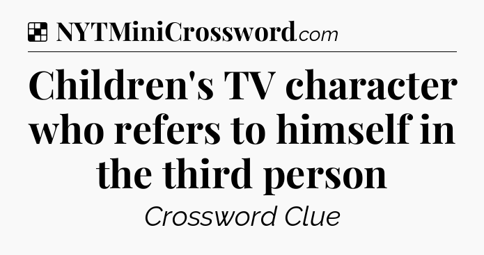 Solution: Children's TV character who refers to himself in the third person - NYT Crossword
