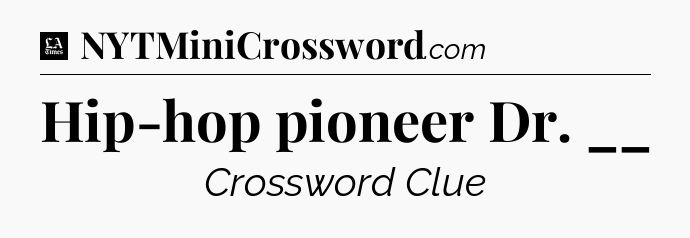 Hip-hop pioneer Dr. __ - LA Times Crossword