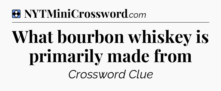Solution: What bourbon whiskey is primarily made from - NYT Mini Crossword