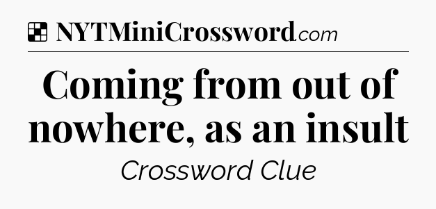 Solution: Coming from out of nowhere, as an insult - NYT Crossword