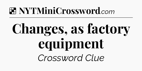 Solution: Changes, as factory equipment - NYT Crossword