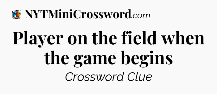 Player on the field when the game begins Crossword Clue