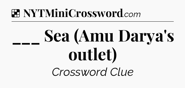 Solution: ___ Sea (Amu Darya's outlet) - NYT Crossword