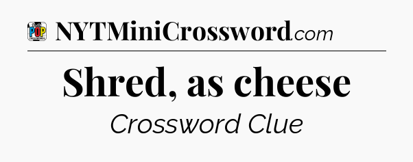 Shred, as cheese Crossword Clue