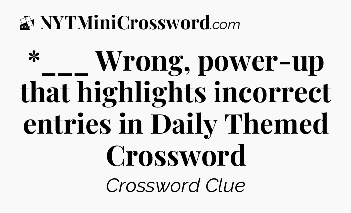 *___ Wrong, power-up that highlights incorrect entries in Daily Themed Crossword - Daily Themed Classic Crossword