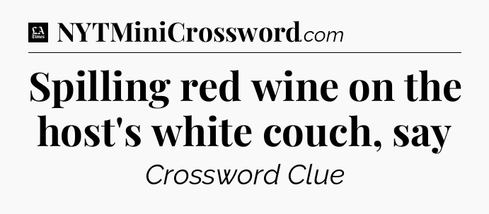 Spilling red wine on the host's white couch, say - LA Times Crossword