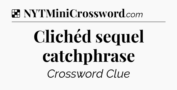 Solution: Clichéd sequel catchphrase - NYT Crossword