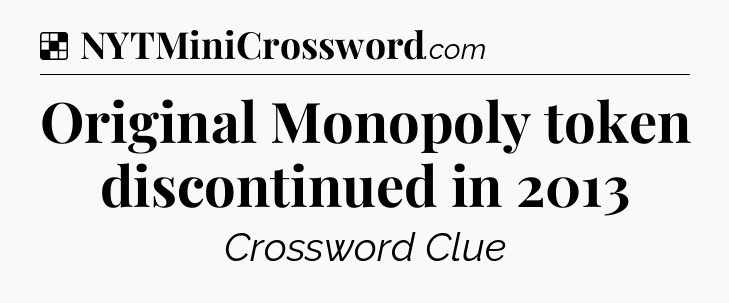 Solution: Original Monopoly token discontinued in 2013 - NYT Crossword