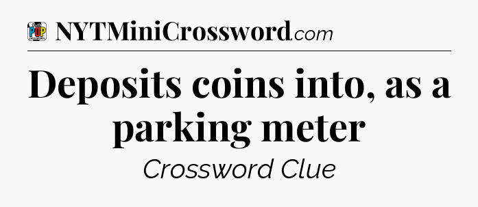 Deposits coins into, as a parking meter Crossword Clue
