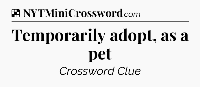 Solution: Temporarily adopt, as a pet - NYT Crossword