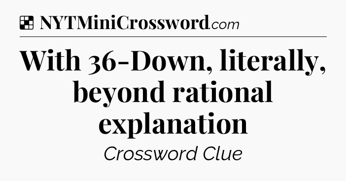 Solution: With 36-Down, literally, beyond rational explanation - NYT Crossword