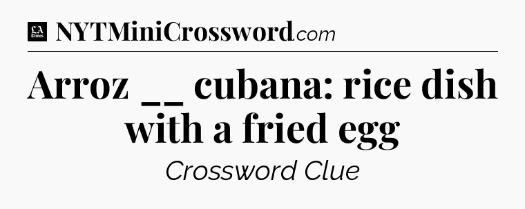 Arroz __ cubana: rice dish with a fried egg - LA Times Crossword