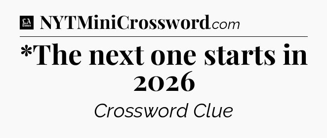 *The next one starts in 2026 - LA Times Crossword
