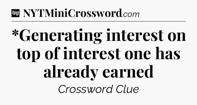 *Generating interest on top of interest one has already earned Crossword Clue