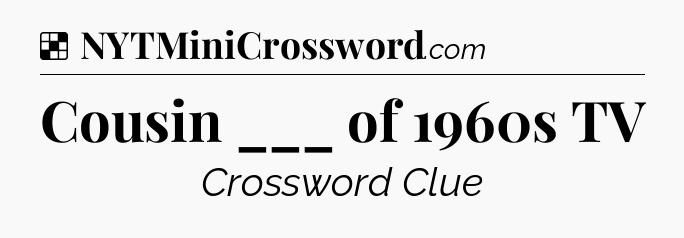 Solution: Cousin ___ of 1960s TV - NYT Crossword