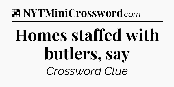 Solution: Homes staffed with butlers, say - NYT Crossword