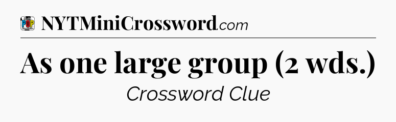 As one large group (2 wds.) Crossword Clue