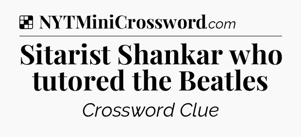 Solution: Sitarist Shankar who tutored the Beatles - NYT Crossword