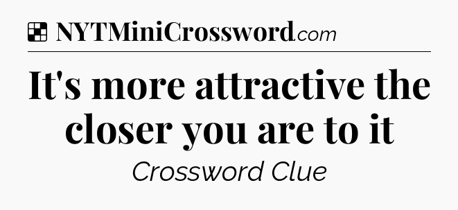 Solution: It's more attractive the closer you are to it - NYT Crossword