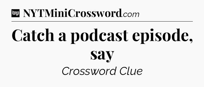 Catch a podcast episode, say Crossword Clue
