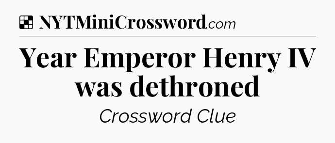 Solution: Year Emperor Henry IV was dethroned - NYT Crossword