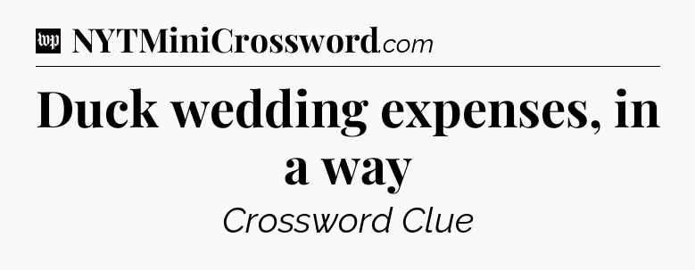 Duck wedding expenses, in a way Crossword Clue