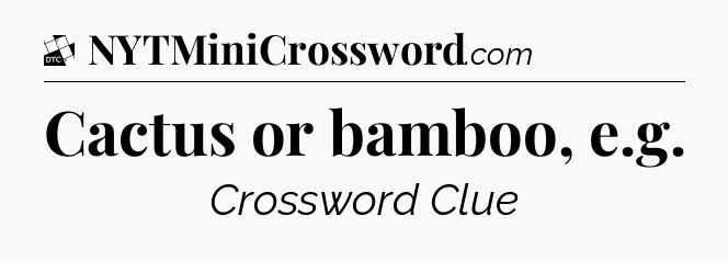 Cactus or bamboo, e.g - Daily Themed Mini Crossword