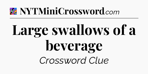 Large swallows of a beverage Crossword Clue