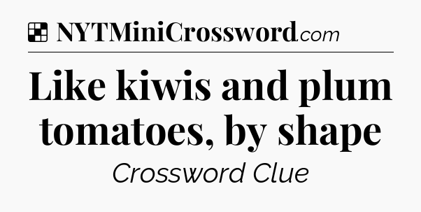 Solution: Like kiwis and plum tomatoes, by shape - NYT Crossword