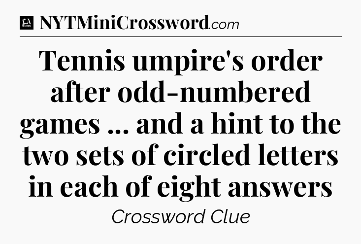 Tennis umpire's order after odd-numbered games ... and a hint to the two sets of circled letters in each of eight answers - LA Times Crossword