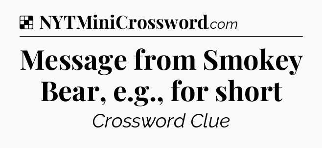 Solution: Message from Smokey Bear, e.g., for short - NYT Crossword