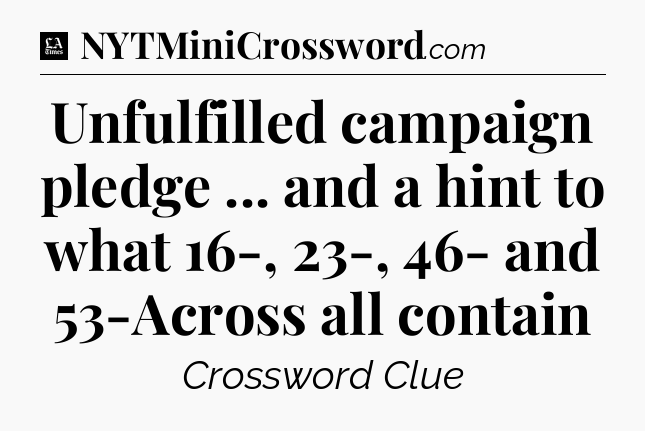 Unfulfilled campaign pledge ... and a hint to what 16-, 23-, 46- and 53-Across all contain - LA Times Crossword