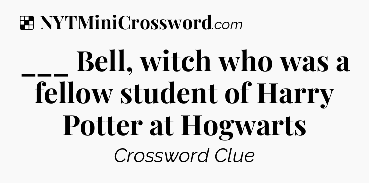 Solution: ___ Bell, witch who was a fellow student of Harry Potter at Hogwarts - NYT Crossword