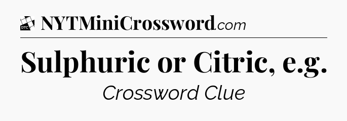 Sulphuric or Citric, e.g - Daily Themed Classic Crossword