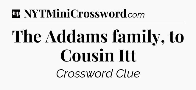 The Addams family, to Cousin Itt Crossword Clue