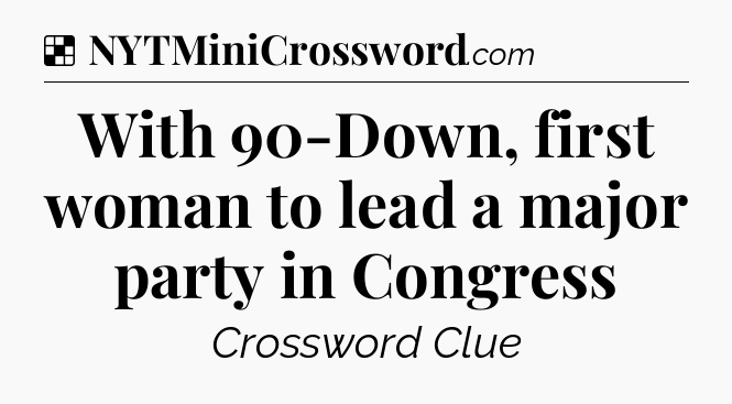 Solution: With 90-Down, first woman to lead a major party in Congress - NYT Crossword