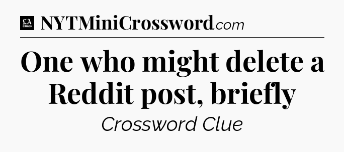 One who might delete a Reddit post, briefly - LA Times Crossword