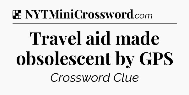 Solution: Travel aid made obsolescent by GPS - NYT Crossword