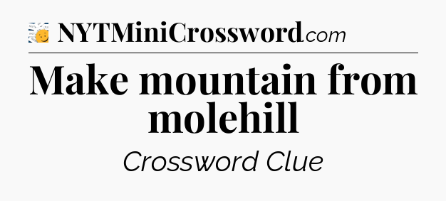 Make mountain from molehill - 7 Little Words