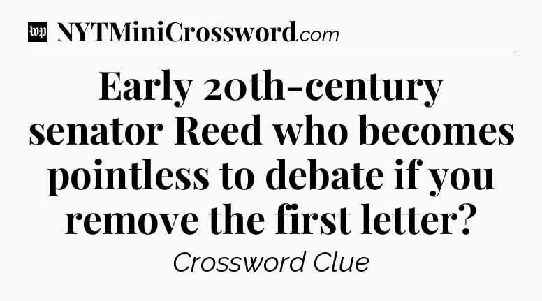 Early 20th-century senator Reed who becomes pointless to debate if you remove the first letter Crossword Clue