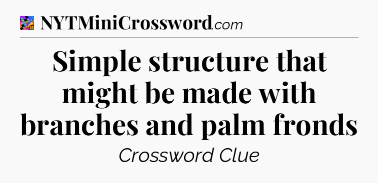 Simple structure that might be made with branches and palm fronds Crossword Clue