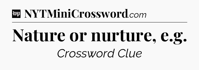 Nature or nurture, e.g Crossword Clue